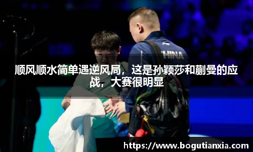顺风顺水简单遇逆风局，这是孙颖莎和蒯曼的应战，大赛很明显