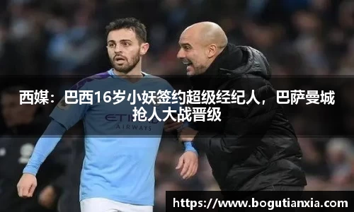 西媒：巴西16岁小妖签约超级经纪人，巴萨曼城抢人大战晋级